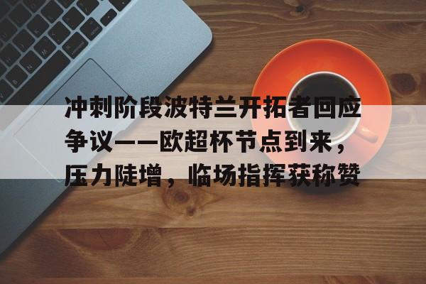 MK体育-冲刺阶段波特兰开拓者回应争议——欧超杯节点到来，压力陡增，临场指挥获称赞的简单介绍